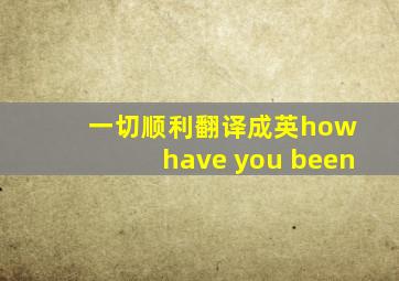一切顺利翻译成英how have you been